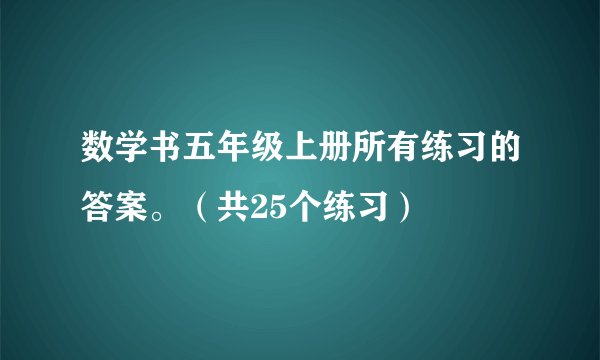 数学书五年级上册所有练习的答案。（共25个练习）