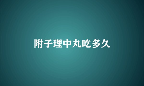 附子理中丸吃多久