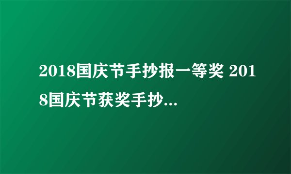 2018国庆节手抄报一等奖 2018国庆节获奖手抄报作品展