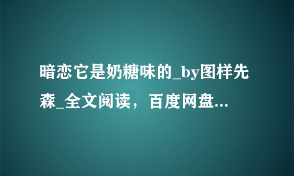 暗恋它是奶糖味的_by图样先森_全文阅读，百度网盘免费下载