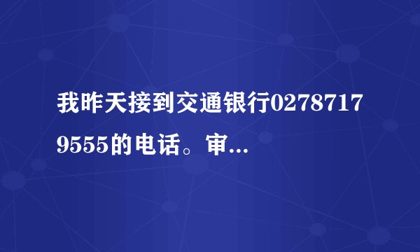 我昨天接到交通银行02787179555的电话。审核我填写的信息。但最后的一个联系人我说错了，后来给3个答案