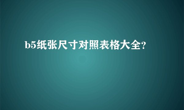 b5纸张尺寸对照表格大全？