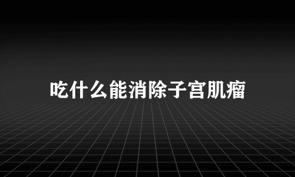 吃什么能消除子宫肌瘤