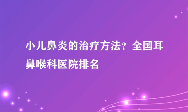 小儿鼻炎的治疗方法？全国耳鼻喉科医院排名