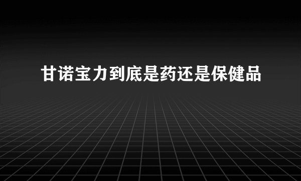 甘诺宝力到底是药还是保健品