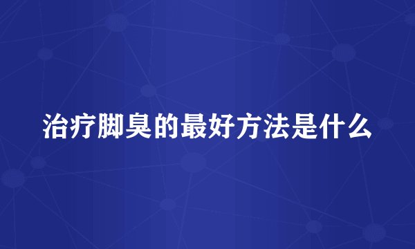 治疗脚臭的最好方法是什么