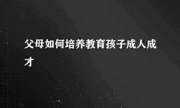 父母如何培养教育孩子成人成才