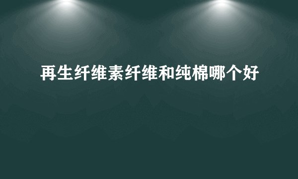 再生纤维素纤维和纯棉哪个好
