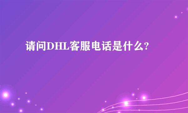 请问DHL客服电话是什么?