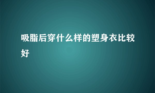 吸脂后穿什么样的塑身衣比较好