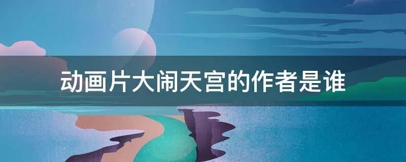 动画片大闹天宫的作者是谁