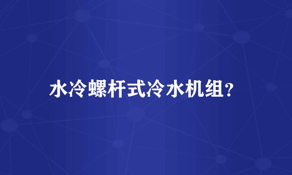 水冷螺杆式冷水机组？