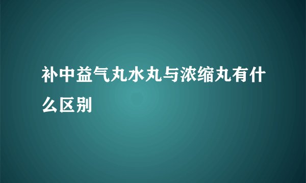 补中益气丸水丸与浓缩丸有什么区别