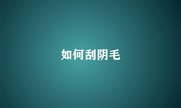 如何刮阴毛