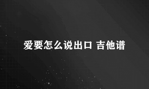 爱要怎么说出口 吉他谱