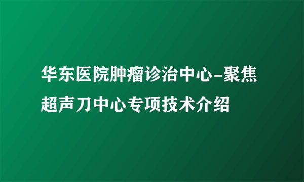 华东医院肿瘤诊治中心-聚焦超声刀中心专项技术介绍