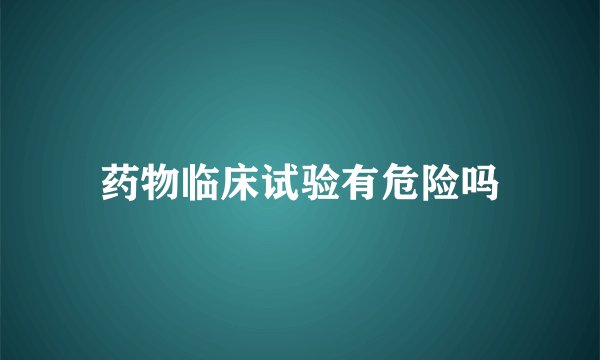 药物临床试验有危险吗