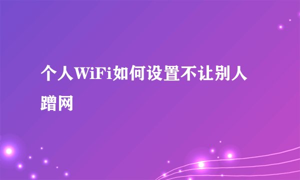 个人WiFi如何设置不让别人蹭网