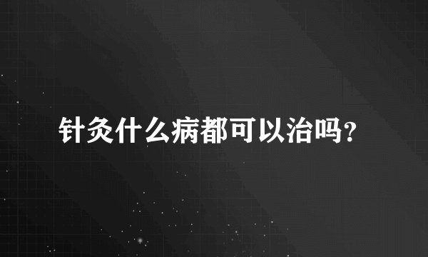 针灸什么病都可以治吗？