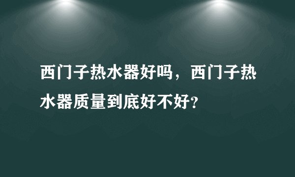 西门子热水器好吗，西门子热水器质量到底好不好？