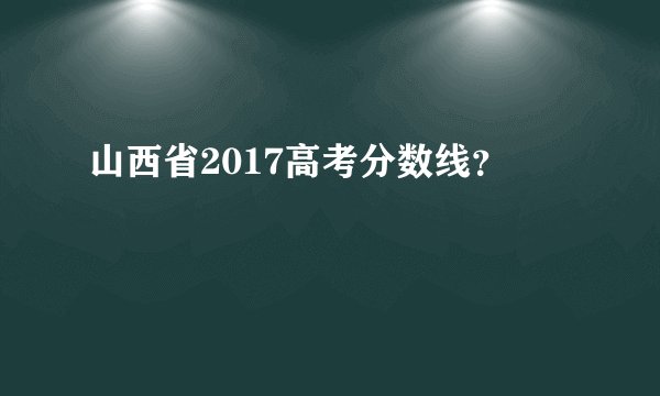 山西省2017高考分数线?