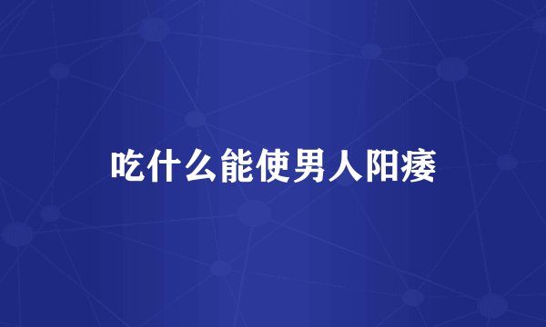 吃什么能使男人阳痿