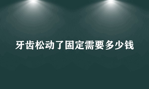 牙齿松动了固定需要多少钱