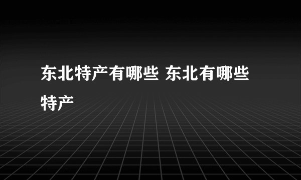 东北特产有哪些 东北有哪些特产