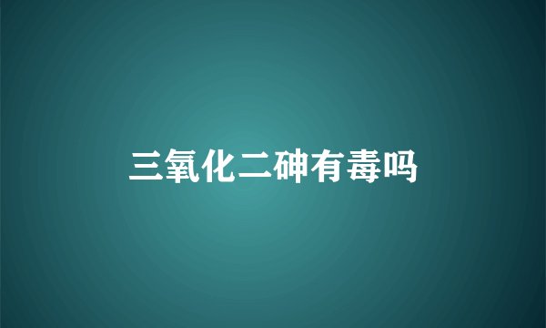 三氧化二砷有毒吗