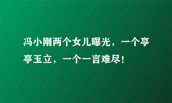 冯小刚两个女儿曝光，一个亭亭玉立，一个一言难尽！
