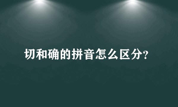 切和确的拼音怎么区分？