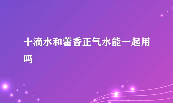 十滴水和藿香正气水能一起用吗