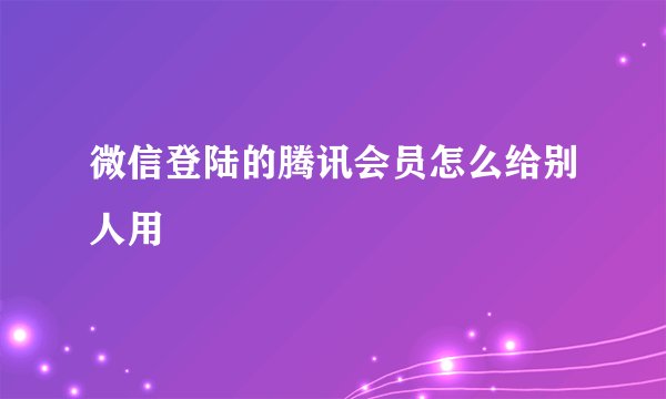 微信登陆的腾讯会员怎么给别人用