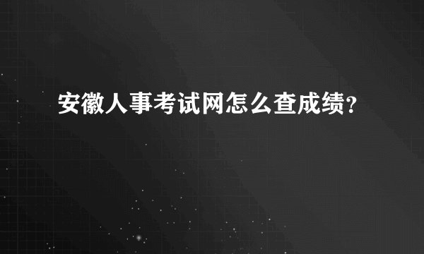 安徽人事考试网怎么查成绩？