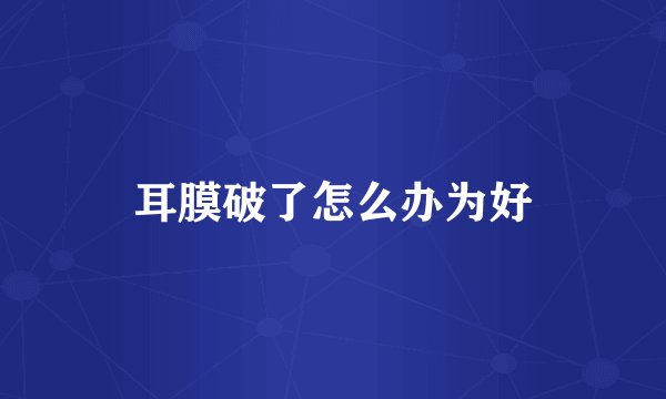 耳膜破了怎么办为好