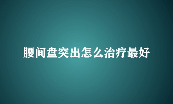 腰间盘突出怎么治疗最好