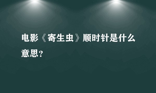 电影《寄生虫》顺时针是什么意思？