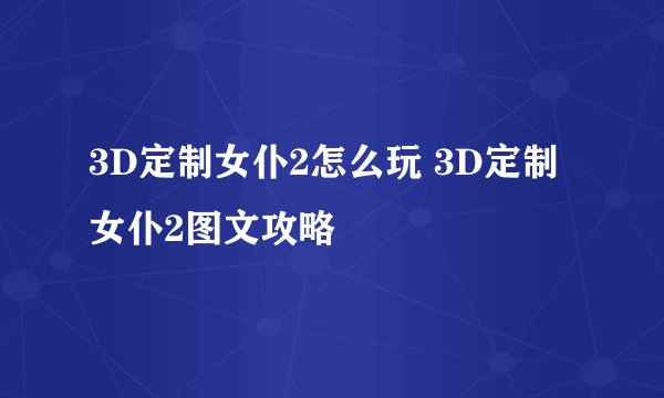3D定制女仆2怎么玩 3D定制女仆2图文攻略
