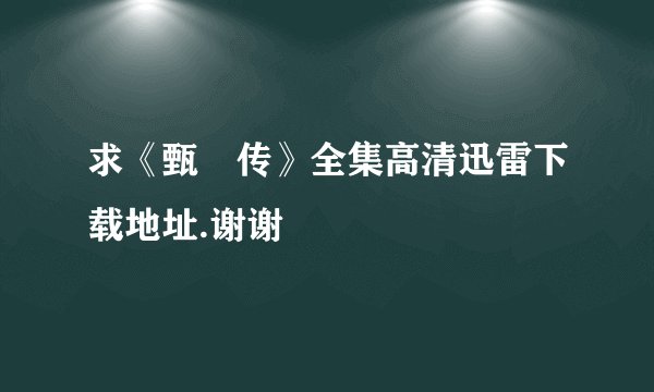 求《甄嬛传》全集高清迅雷下载地址.谢谢