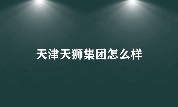 天津天狮集团怎么样