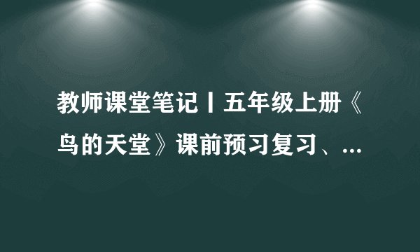 教师课堂笔记丨五年级上册《鸟的天堂》课前预习复习、资料分享