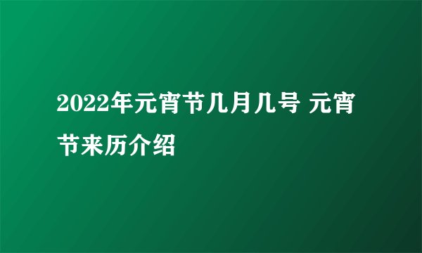 2022年元宵节几月几号 元宵节来历介绍