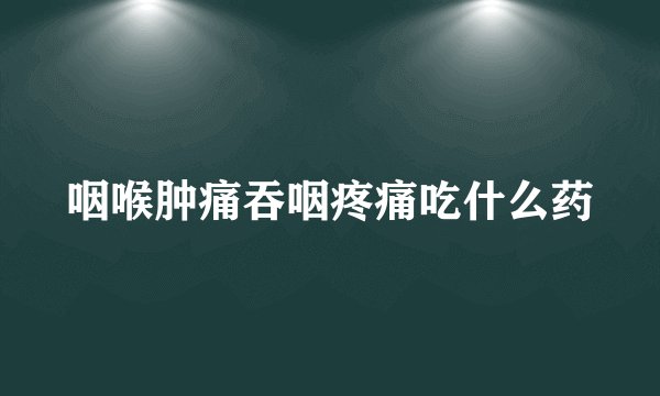 咽喉肿痛吞咽疼痛吃什么药