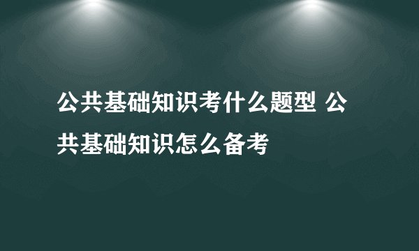 公共基础知识考什么题型 公共基础知识怎么备考