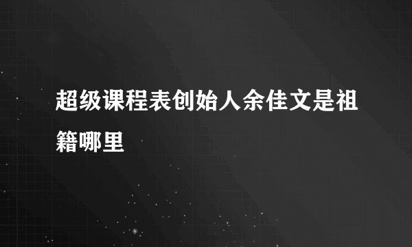 超级课程表创始人余佳文是祖籍哪里