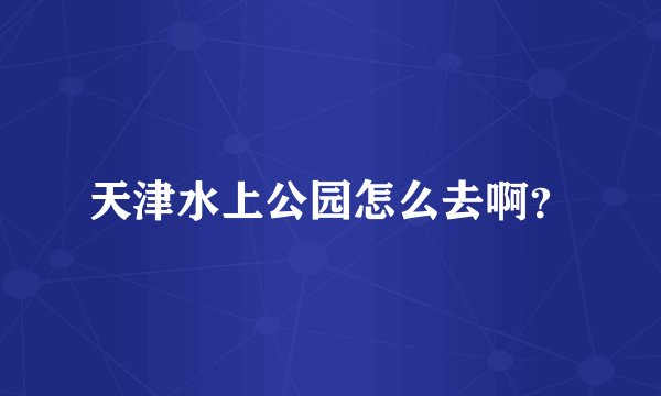天津水上公园怎么去啊？