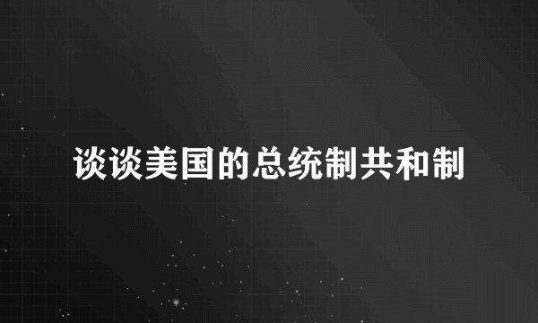 谈谈美国的总统制共和制