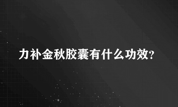 力补金秋胶囊有什么功效？