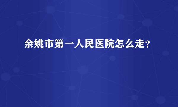 余姚市第一人民医院怎么走？
