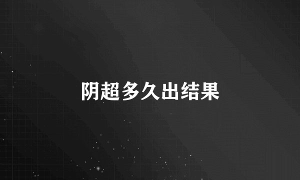 阴超多久出结果